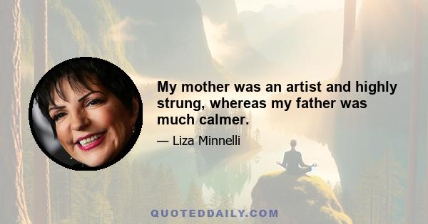 My mother was an artist and highly strung, whereas my father was much calmer.