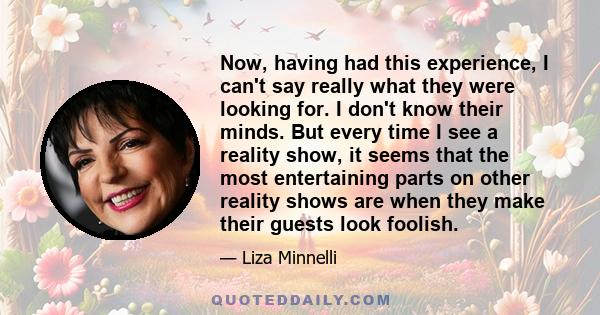 Now, having had this experience, I can't say really what they were looking for. I don't know their minds. But every time I see a reality show, it seems that the most entertaining parts on other reality shows are when