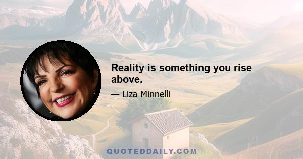 Reality is something you rise above.