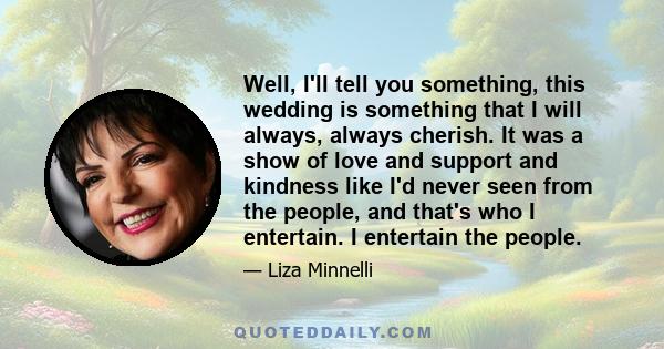 Well, I'll tell you something, this wedding is something that I will always, always cherish. It was a show of love and support and kindness like I'd never seen from the people, and that's who I entertain. I entertain