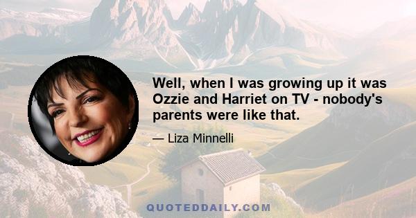 Well, when I was growing up it was Ozzie and Harriet on TV - nobody's parents were like that.