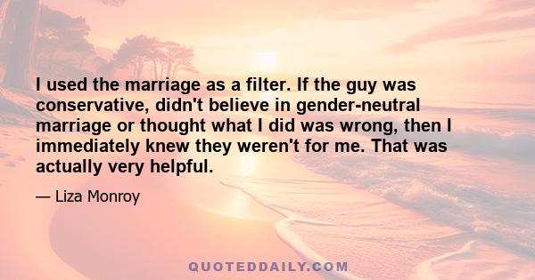 I used the marriage as a filter. If the guy was conservative, didn't believe in gender-neutral marriage or thought what I did was wrong, then I immediately knew they weren't for me. That was actually very helpful.