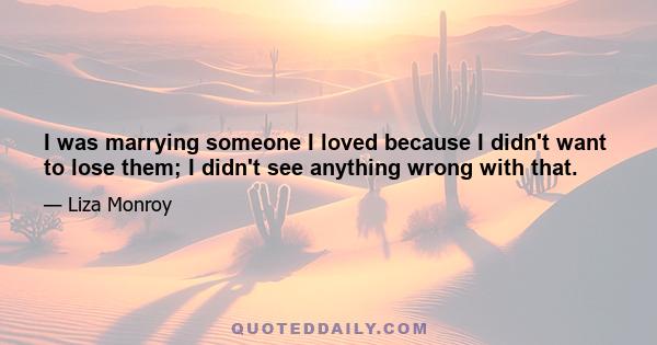 I was marrying someone I loved because I didn't want to lose them; I didn't see anything wrong with that.