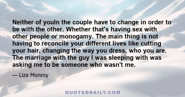 Neither of youIn the couple have to change in order to be with the other. Whether that's having sex with other people or monogamy. The main thing is not having to reconcile your different lives like cutting your hair,