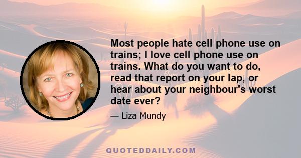 Most people hate cell phone use on trains; I love cell phone use on trains. What do you want to do, read that report on your lap, or hear about your neighbour's worst date ever?