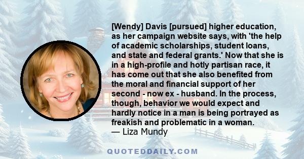 [Wendy] Davis [pursued] higher education, as her campaign website says, with 'the help of academic scholarships, student loans, and state and federal grants.' Now that she is in a high-profile and hotly partisan race,