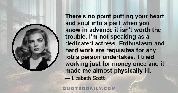 There's no point putting your heart and soul into a part when you know in advance it isn't worth the trouble. I'm not speaking as a dedicated actress. Enthusiasm and hard work are requisites for any job a person