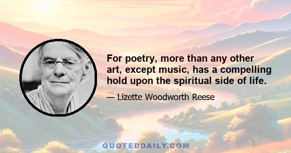 For poetry, more than any other art, except music, has a compelling hold upon the spiritual side of life.