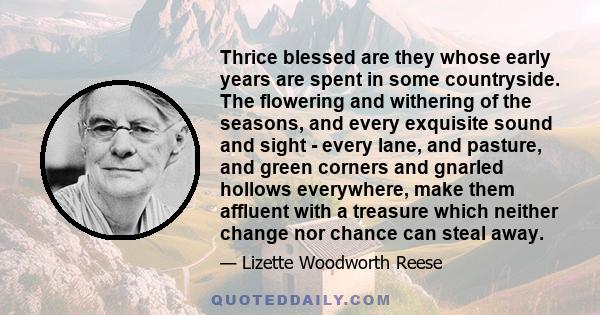 Thrice blessed are they whose early years are spent in some countryside. The flowering and withering of the seasons, and every exquisite sound and sight - every lane, and pasture, and green corners and gnarled hollows