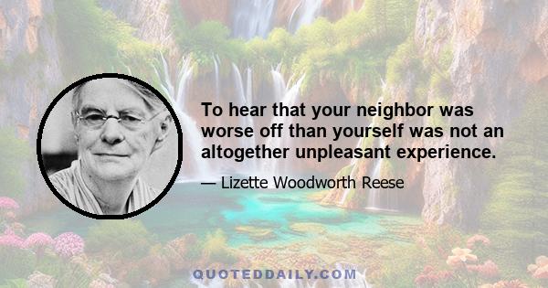 To hear that your neighbor was worse off than yourself was not an altogether unpleasant experience.