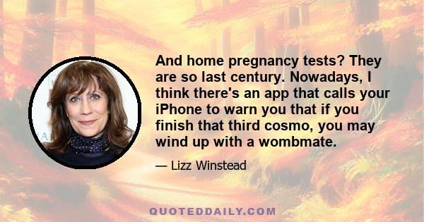 And home pregnancy tests? They are so last century. Nowadays, I think there's an app that calls your iPhone to warn you that if you finish that third cosmo, you may wind up with a wombmate.