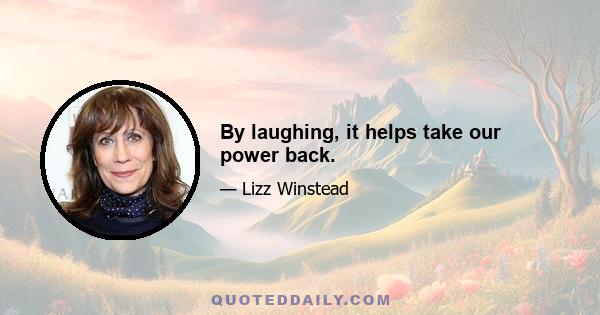 By laughing, it helps take our power back.