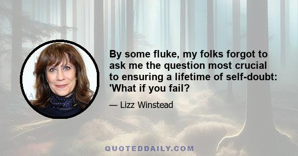 By some fluke, my folks forgot to ask me the question most crucial to ensuring a lifetime of self-doubt: 'What if you fail?