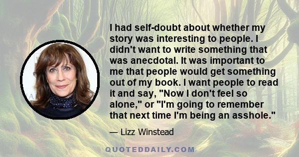 I had self-doubt about whether my story was interesting to people. I didn't want to write something that was anecdotal. It was important to me that people would get something out of my book. I want people to read it and 