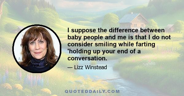 I suppose the difference between baby people and me is that I do not consider smiling while farting 'holding up your end of a conversation.