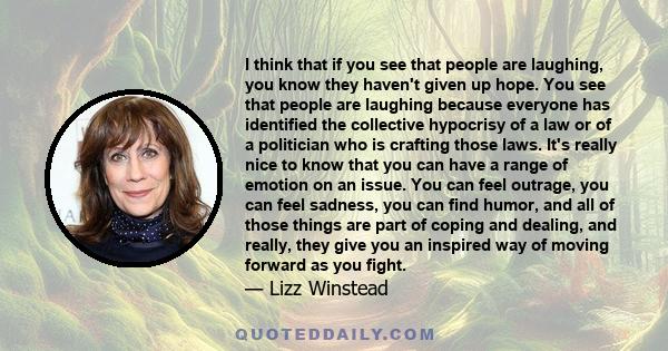 I think that if you see that people are laughing, you know they haven't given up hope. You see that people are laughing because everyone has identified the collective hypocrisy of a law or of a politician who is