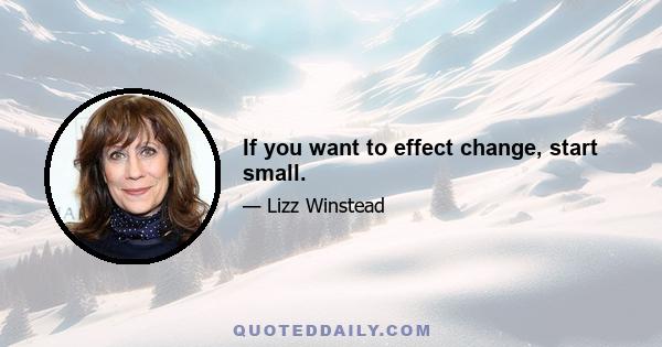 If you want to effect change, start small.