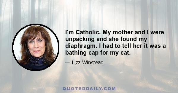 I'm Catholic. My mother and I were unpacking and she found my diaphragm. I had to tell her it was a bathing cap for my cat.