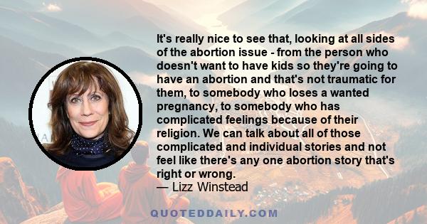 It's really nice to see that, looking at all sides of the abortion issue - from the person who doesn't want to have kids so they're going to have an abortion and that's not traumatic for them, to somebody who loses a