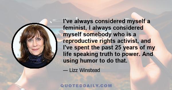 I've always considered myself a feminist, I always considered myself somebody who is a reproductive rights activist, and I've spent the past 25 years of my life speaking truth to power. And using humor to do that.