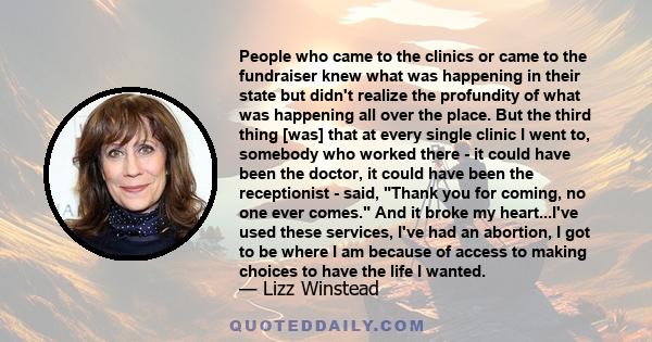 People who came to the clinics or came to the fundraiser knew what was happening in their state but didn't realize the profundity of what was happening all over the place. But the third thing [was] that at every single