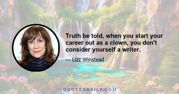 Truth be told, when you start your career out as a clown, you don't consider yourself a writer.