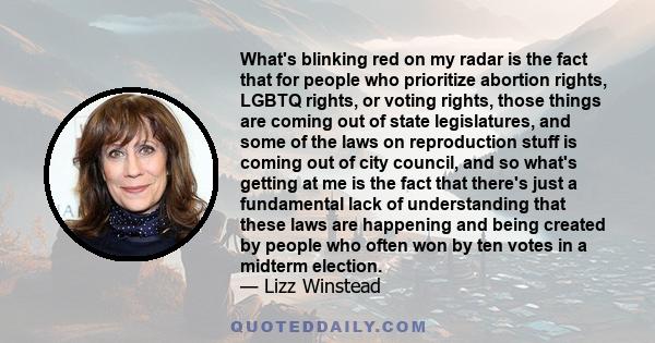 What's blinking red on my radar is the fact that for people who prioritize abortion rights, LGBTQ rights, or voting rights, those things are coming out of state legislatures, and some of the laws on reproduction stuff