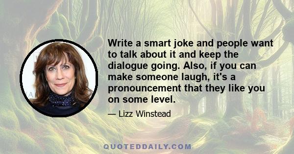 Write a smart joke and people want to talk about it and keep the dialogue going. Also, if you can make someone laugh, it's a pronouncement that they like you on some level.