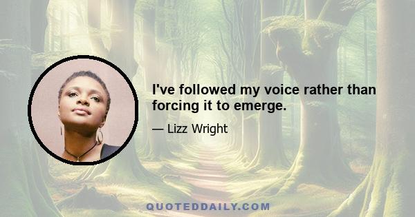 I've followed my voice rather than forcing it to emerge.