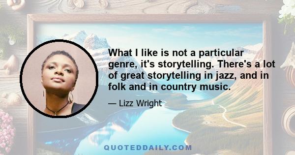 What I like is not a particular genre, it's storytelling. There's a lot of great storytelling in jazz, and in folk and in country music.