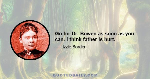 Go for Dr. Bowen as soon as you can. I think father is hurt.