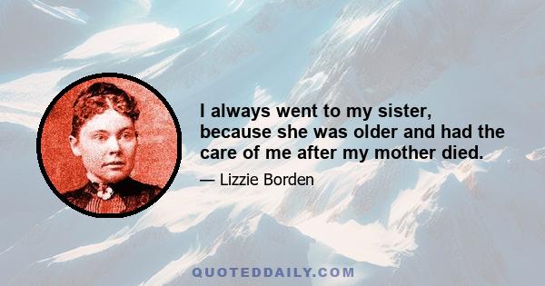 I always went to my sister, because she was older and had the care of me after my mother died.