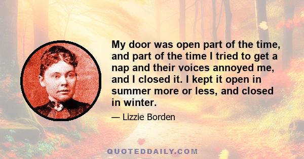 My door was open part of the time, and part of the time I tried to get a nap and their voices annoyed me, and I closed it. I kept it open in summer more or less, and closed in winter.