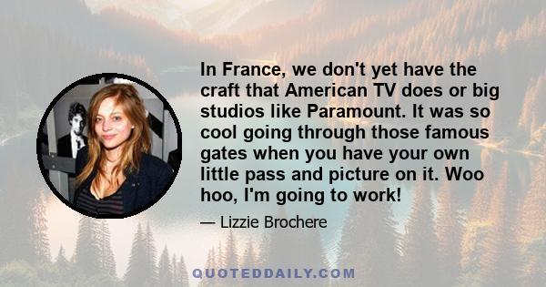 In France, we don't yet have the craft that American TV does or big studios like Paramount. It was so cool going through those famous gates when you have your own little pass and picture on it. Woo hoo, I'm going to