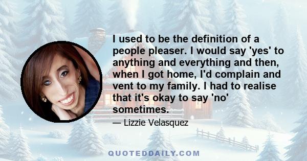 I used to be the definition of a people pleaser. I would say 'yes' to anything and everything and then, when I got home, I'd complain and vent to my family. I had to realise that it's okay to say 'no' sometimes.