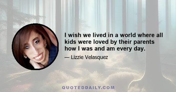 I wish we lived in a world where all kids were loved by their parents how I was and am every day.