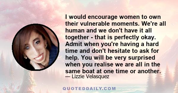 I would encourage women to own their vulnerable moments. We're all human and we don't have it all together - that is perfectly okay. Admit when you're having a hard time and don't hesitate to ask for help. You will be