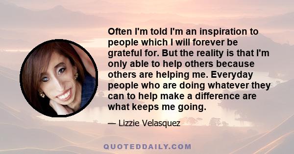 Often I'm told I'm an inspiration to people which I will forever be grateful for. But the reality is that I'm only able to help others because others are helping me. Everyday people who are doing whatever they can to