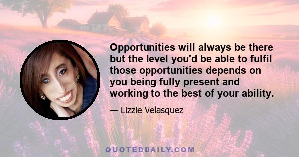 Opportunities will always be there but the level you'd be able to fulfil those opportunities depends on you being fully present and working to the best of your ability.