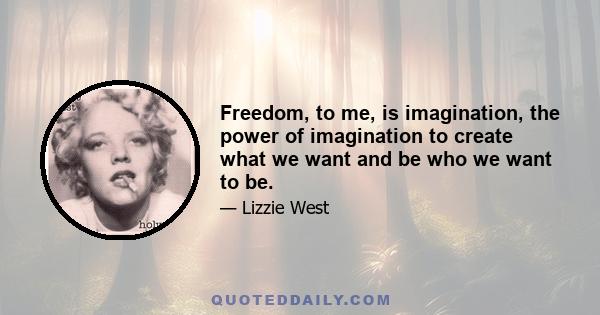 Freedom, to me, is imagination, the power of imagination to create what we want and be who we want to be.