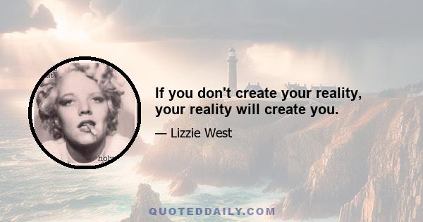 If you don't create your reality, your reality will create you.