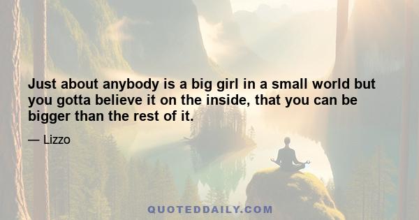 Just about anybody is a big girl in a small world but you gotta believe it on the inside, that you can be bigger than the rest of it.