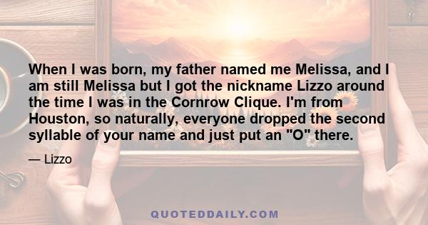 When I was born, my father named me Melissa, and I am still Melissa but I got the nickname Lizzo around the time I was in the Cornrow Clique. I'm from Houston, so naturally, everyone dropped the second syllable of your