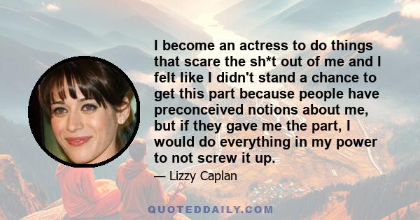 I become an actress to do things that scare the sh*t out of me and I felt like I didn't stand a chance to get this part because people have preconceived notions about me, but if they gave me the part, I would do