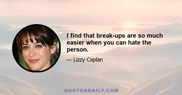 I find that break-ups are so much easier when you can hate the person.