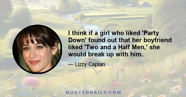 I think if a girl who liked 'Party Down' found out that her boyfriend liked 'Two and a Half Men,' she would break up with him.