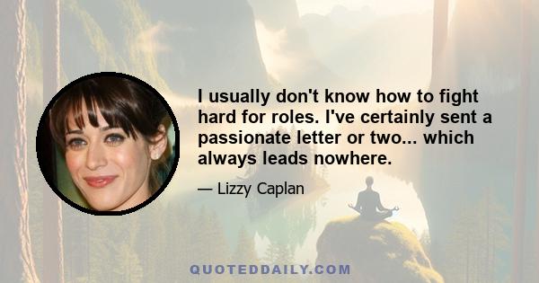 I usually don't know how to fight hard for roles. I've certainly sent a passionate letter or two... which always leads nowhere.