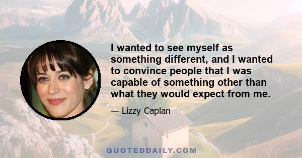 I wanted to see myself as something different, and I wanted to convince people that I was capable of something other than what they would expect from me.