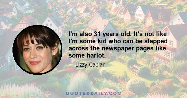 I'm also 31 years old. It's not like I'm some kid who can be slapped across the newspaper pages like some harlot.