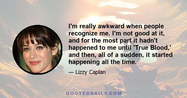 I'm really awkward when people recognize me. I'm not good at it, and for the most part it hadn't happened to me until 'True Blood,' and then, all of a sudden, it started happening all the time.